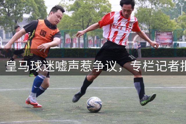 皇马球迷嘘声惹争议，专栏记者批评急功近利心态