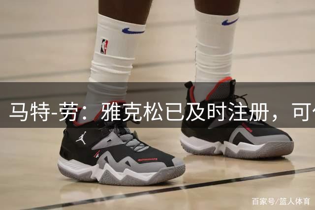 马特-劳：雅克松已及时注册，可代表维拉出战阿森纳